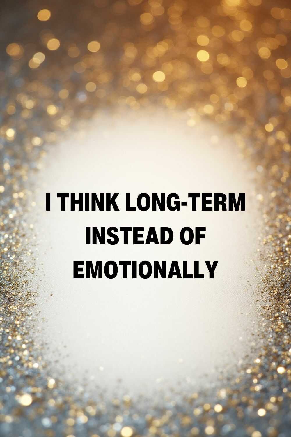 I think long-term instead of emotionally